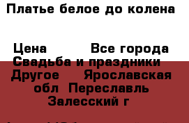 Платье белое до колена › Цена ­ 800 - Все города Свадьба и праздники » Другое   . Ярославская обл.,Переславль-Залесский г.